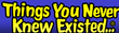Things You Never Knew Existed